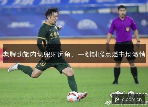 老牌劲旅内切兜射远角，一剑封喉点燃主场激情