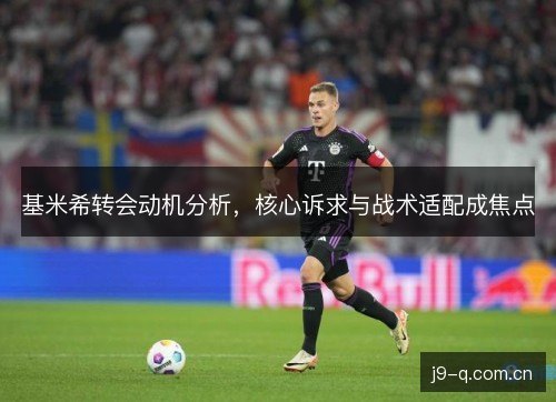 基米希转会动机分析，核心诉求与战术适配成焦点