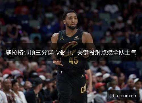 施拉格弧顶三分穿心命中，关键投射点燃全队士气