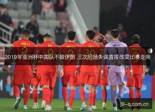 2019年亚洲杯中国队不敌伊朗 三次后场失误直接改变比赛走向