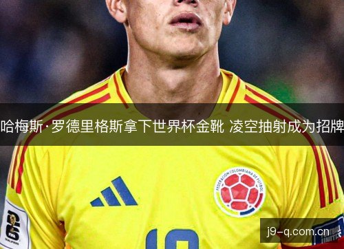 哈梅斯·罗德里格斯拿下世界杯金靴 凌空抽射成为招牌
